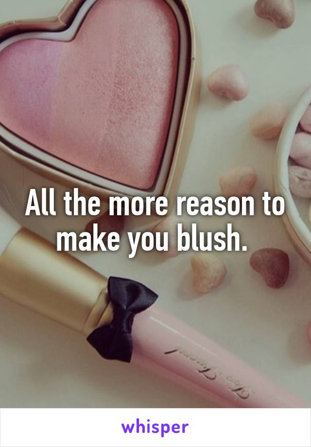 All the more reason to make you blush. 