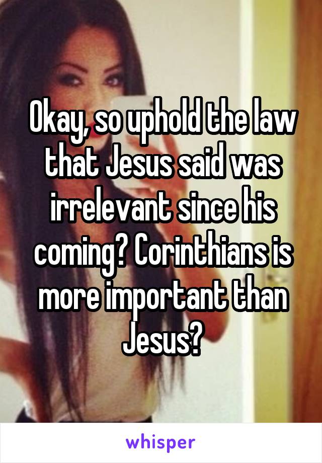 Okay, so uphold the law that Jesus said was irrelevant since his coming? Corinthians is more important than Jesus?