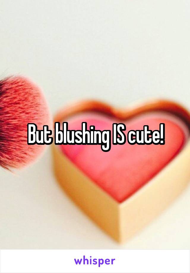 But blushing IS cute!