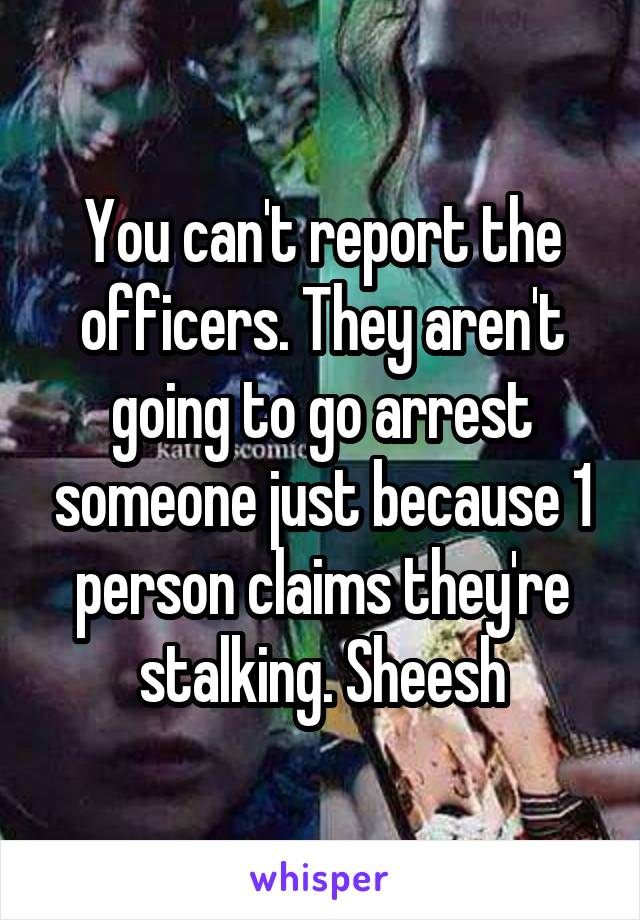 You can't report the officers. They aren't going to go arrest someone just because 1 person claims they're stalking. Sheesh