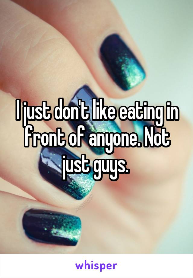 I just don't like eating in front of anyone. Not just guys. 
