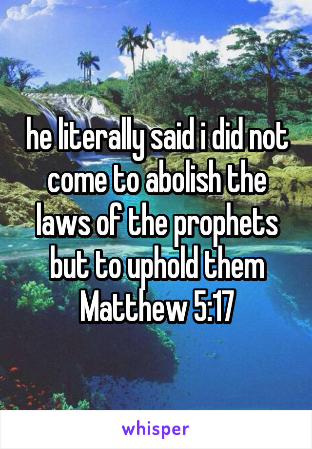 he literally said i did not come to abolish the laws of the prophets but to uphold them
Matthew 5:17