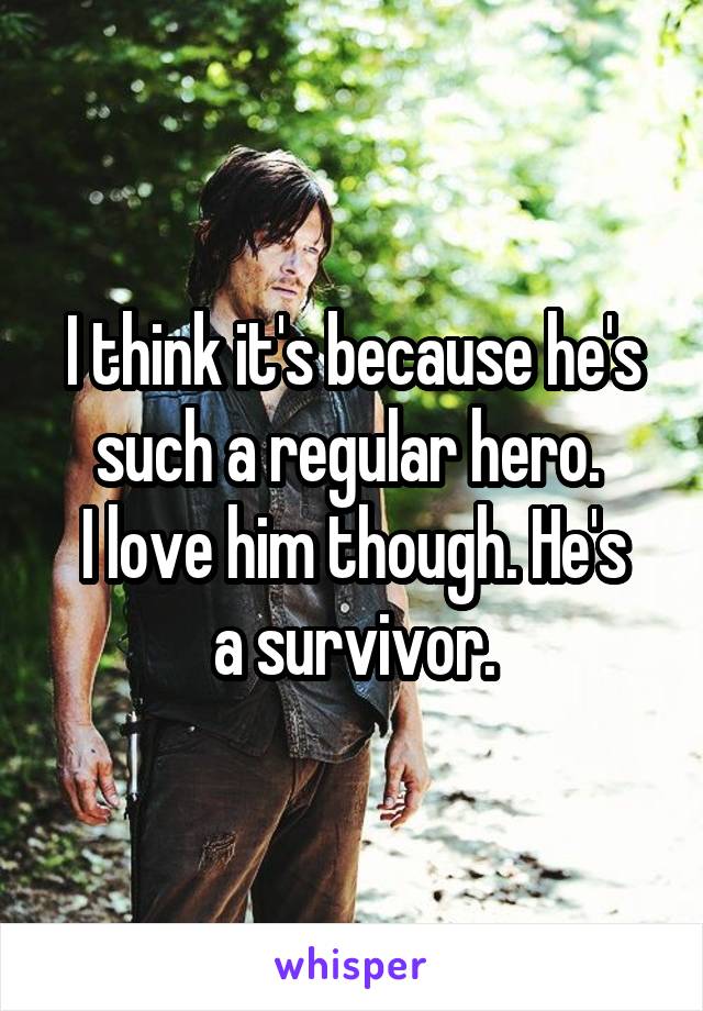 I think it's because he's such a regular hero. 
I love him though. He's a survivor.
