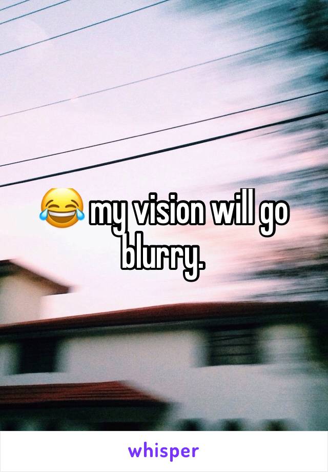 😂 my vision will go blurry. 