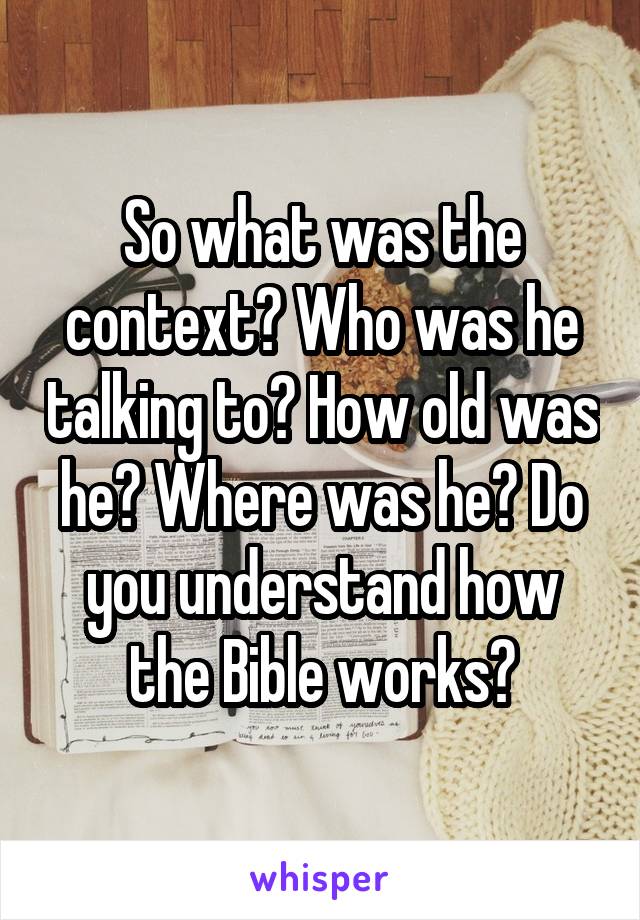 So what was the context? Who was he talking to? How old was he? Where was he? Do you understand how the Bible works?