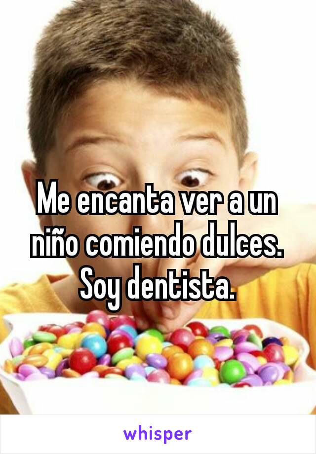 Me encanta ver a un niño comiendo dulces. Soy dentista.