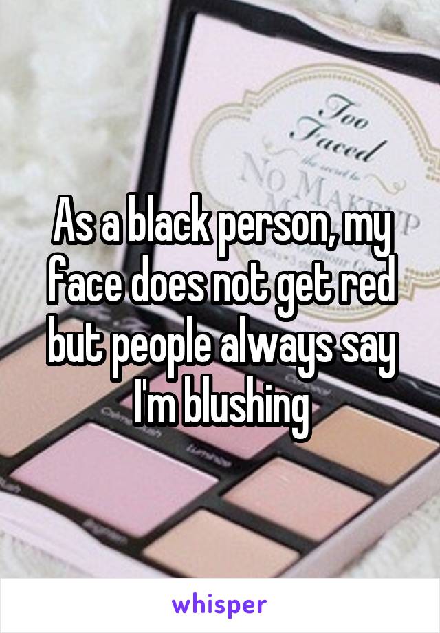 As a black person, my face does not get red but people always say I'm blushing