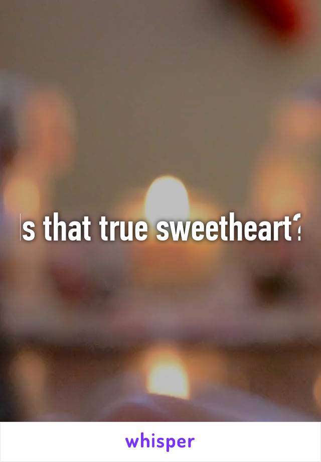 Is that true sweetheart?