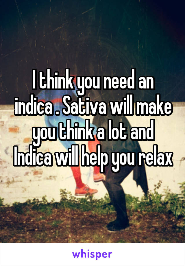 I think you need an indica . Sativa will make you think a lot and Indica will help you relax 