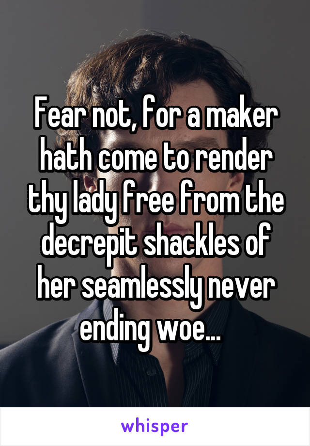 Fear not, for a maker hath come to render thy lady free from the decrepit shackles of her seamlessly never ending woe...  