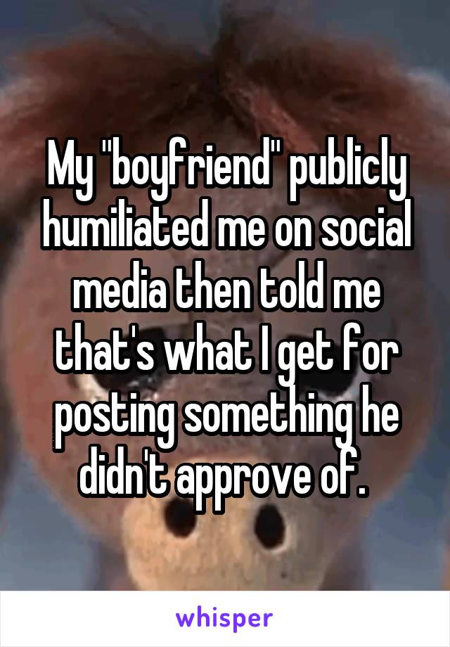 My "boyfriend" publicly humiliated me on social media then told me that's what I get for posting something he didn't approve of. 