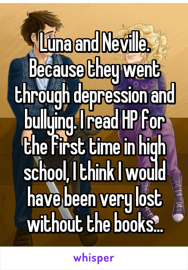 Luna and Neville. Because they went through depression and bullying. I read HP for the first time in high school, I think I would have been very lost without the books...