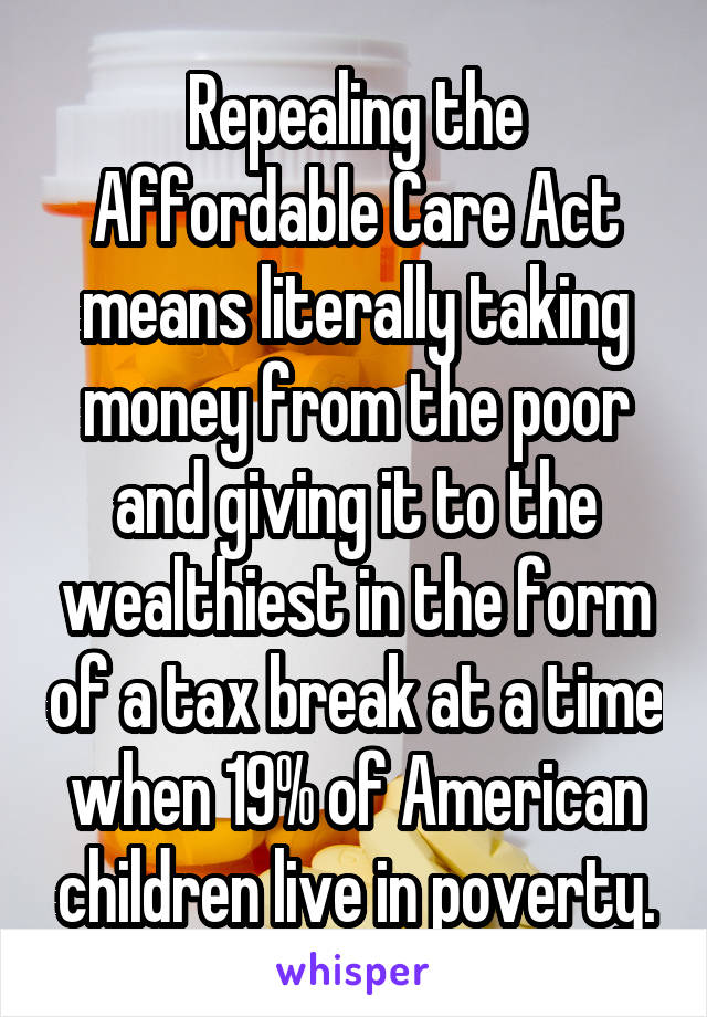 Repealing the Affordable Care Act means literally taking money from the poor and giving it to the wealthiest in the form of a tax break at a time when 19% of American children live in poverty.