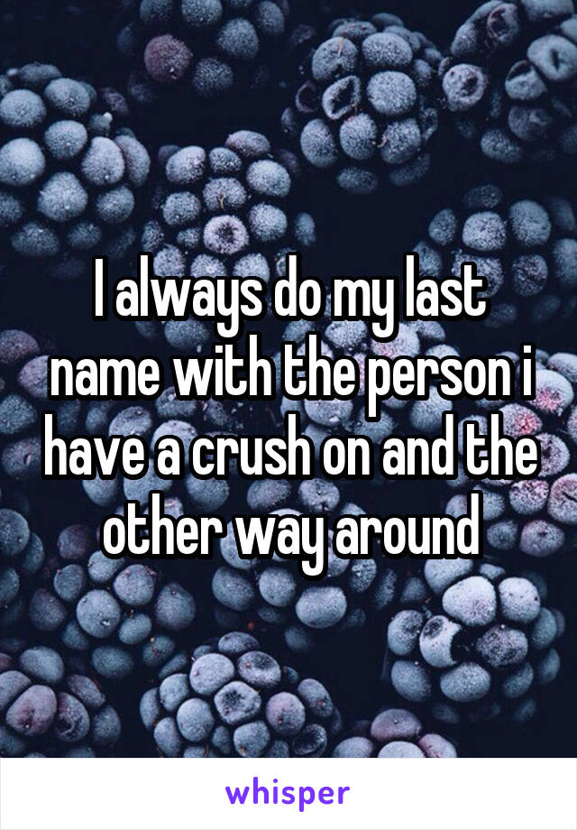 I always do my last name with the person i have a crush on and the other way around