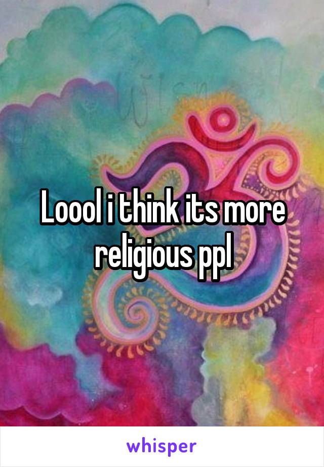 Loool i think its more religious ppl