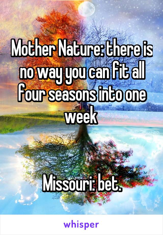Mother Nature: there is no way you can fit all four seasons into one week 


Missouri: bet.