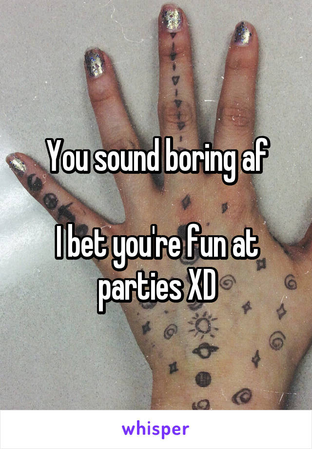 You sound boring af

I bet you're fun at parties XD