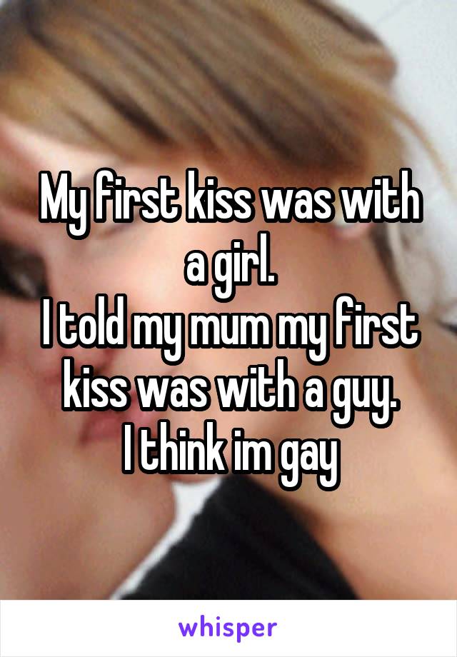 My first kiss was with a girl.
I told my mum my first kiss was with a guy.
I think im gay