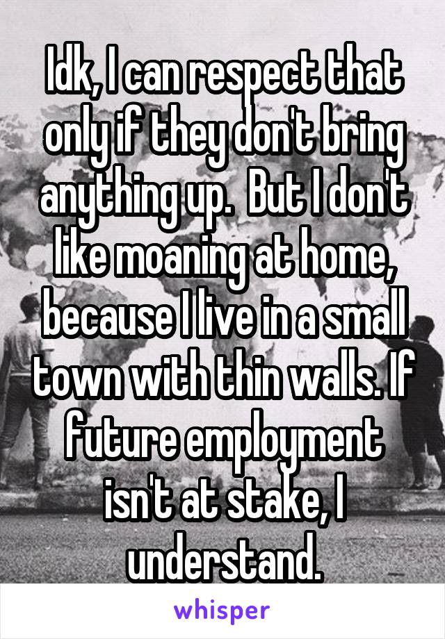 Idk, I can respect that only if they don't bring anything up.  But I don't like moaning at home, because I live in a small town with thin walls. If future employment isn't at stake, I understand.