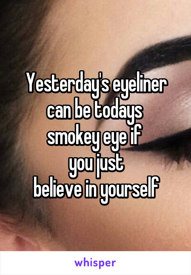Yesterday's eyeliner
can be todays 
smokey eye if 
you just
believe in yourself