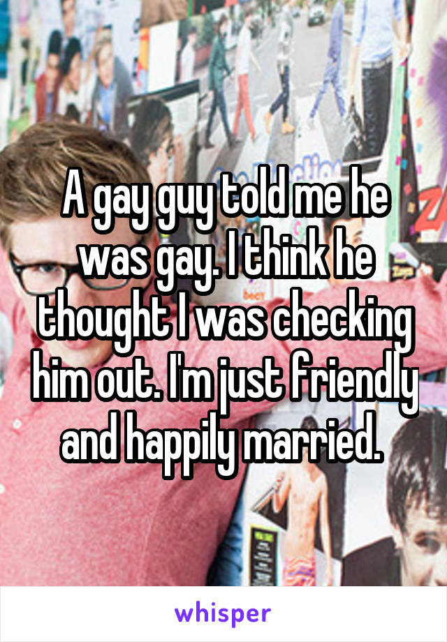 A gay guy told me he was gay. I think he thought I was checking him out. I'm just friendly and happily married. 