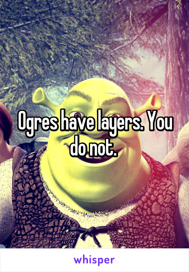 Ogres have layers. You do not. 