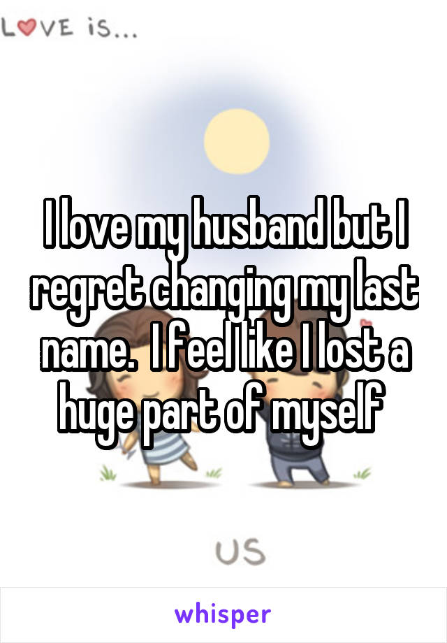 I love my husband but I regret changing my last name.  I feel like I lost a huge part of myself 