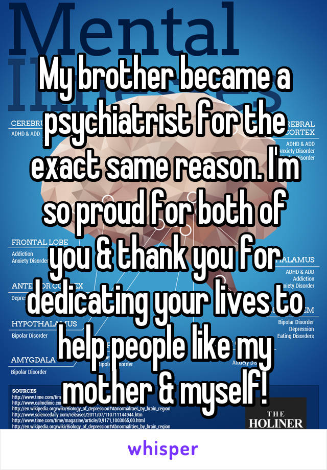 My brother became a psychiatrist for the exact same reason. I'm so proud for both of you & thank you for dedicating your lives to help people like my mother & myself!