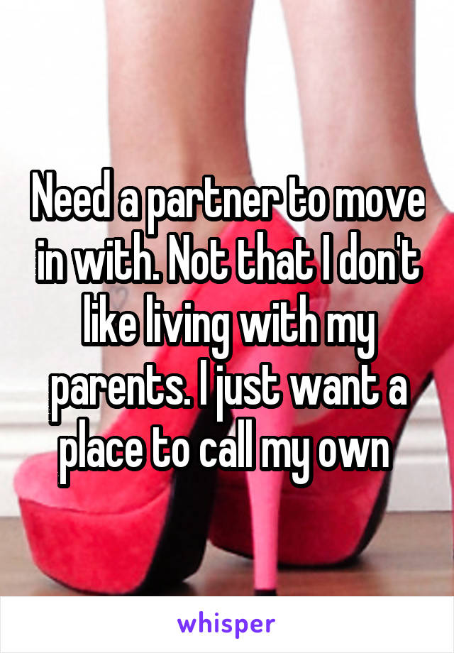 Need a partner to move in with. Not that I don't like living with my parents. I just want a place to call my own 