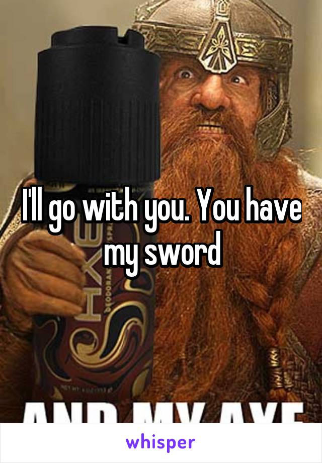 I'll go with you. You have my sword