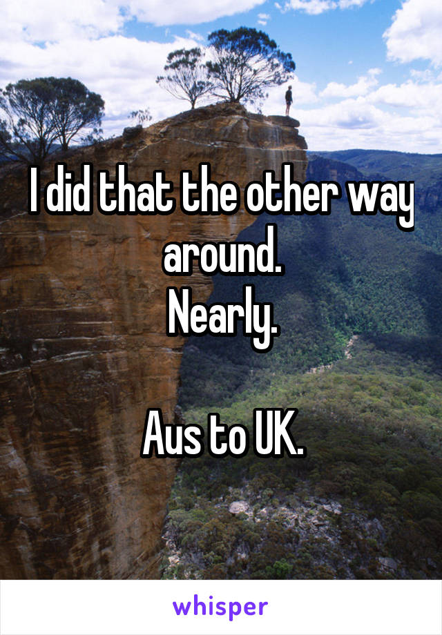 I did that the other way around.
Nearly.

Aus to UK.