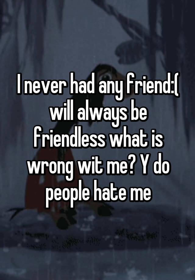 i-never-had-any-friend-will-always-be-friendless-what-is-wrong-wit-me