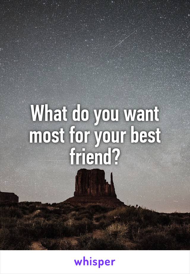 What do you want most for your best friend?