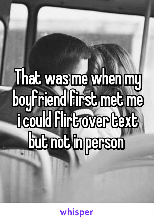 That was me when my boyfriend first met me i could flirt over text but not in person 
