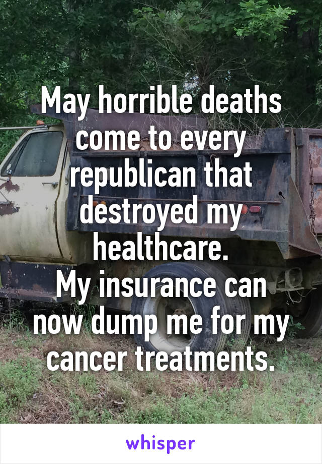 May horrible deaths come to every republican that destroyed my healthcare.
My insurance can now dump me for my cancer treatments.