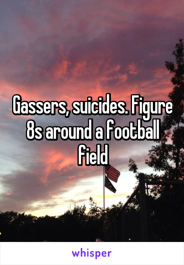 Gassers, suicides. Figure 8s around a football field