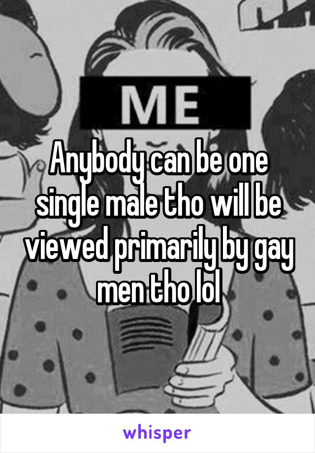 Anybody can be one single male tho will be viewed primarily by gay men tho lol