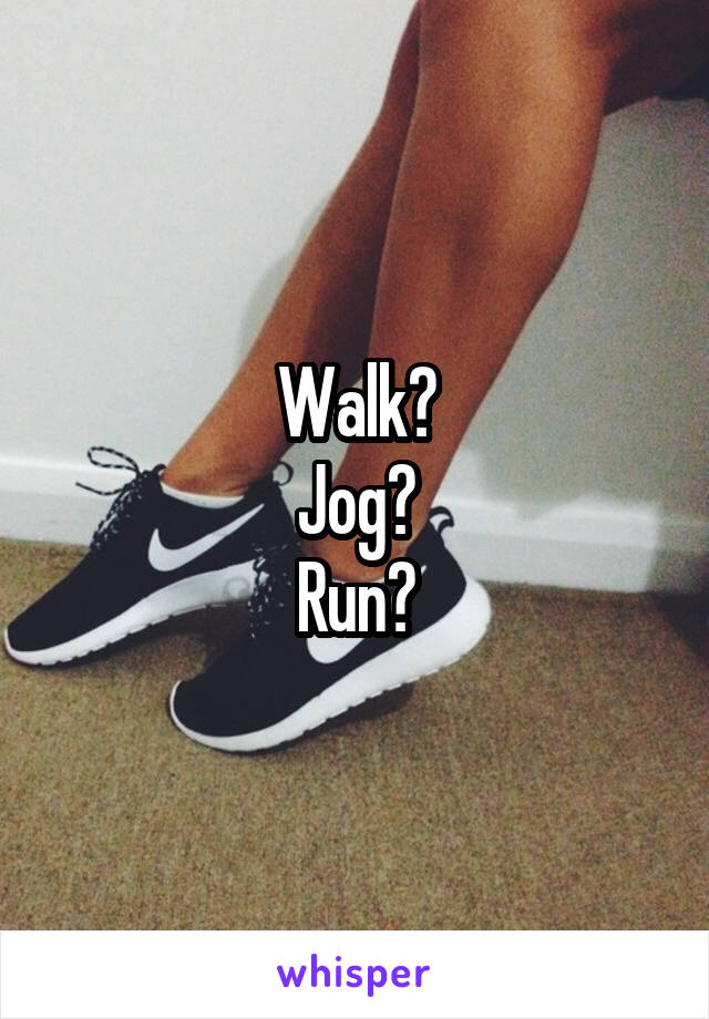 Walk?
Jog?
Run?