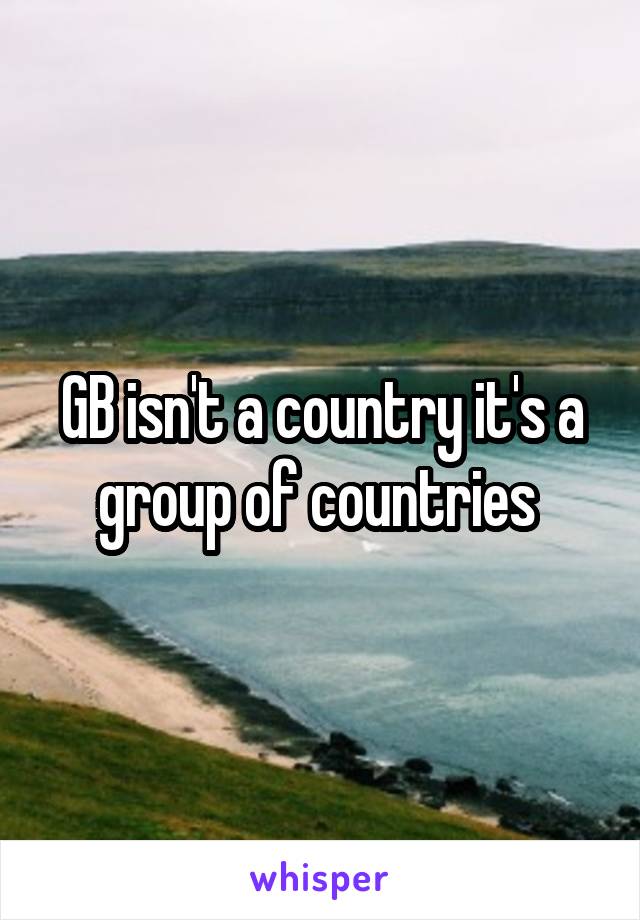 GB isn't a country it's a group of countries 