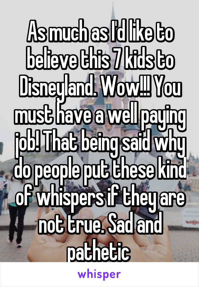 As much as I'd like to believe this 7 kids to Disneyland. Wow!!! You must have a well paying job! That being said why do people put these kind of whispers if they are not true. Sad and pathetic 