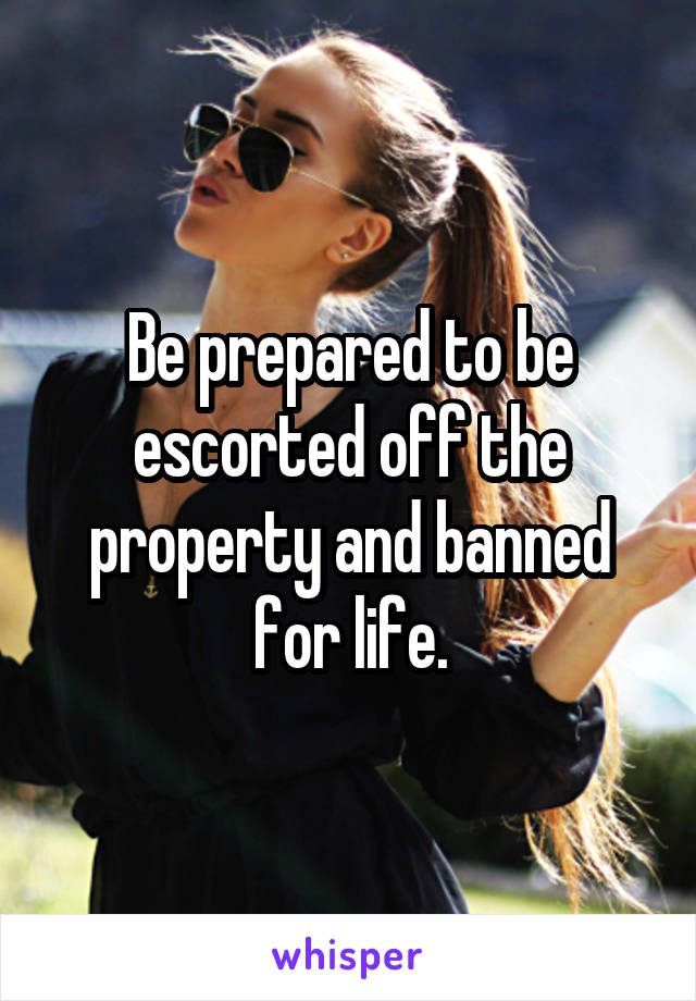 Be prepared to be escorted off the property and banned for life.