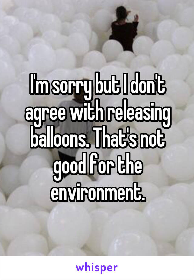 I'm sorry but I don't agree with releasing balloons. That's not good for the environment.