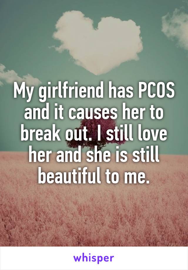 My girlfriend has PCOS and it causes her to break out. I still love her and she is still beautiful to me.