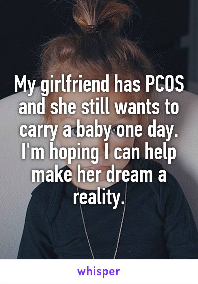 My girlfriend has PCOS and she still wants to carry a baby one day. I'm hoping I can help make her dream a reality.