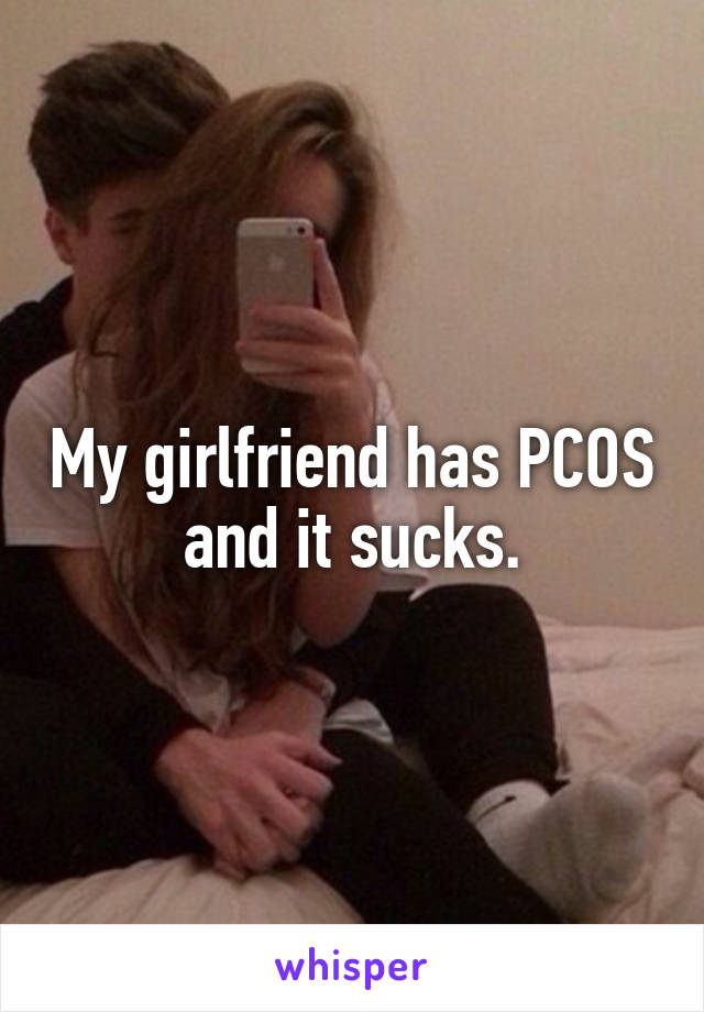 My girlfriend has PCOS and it sucks.