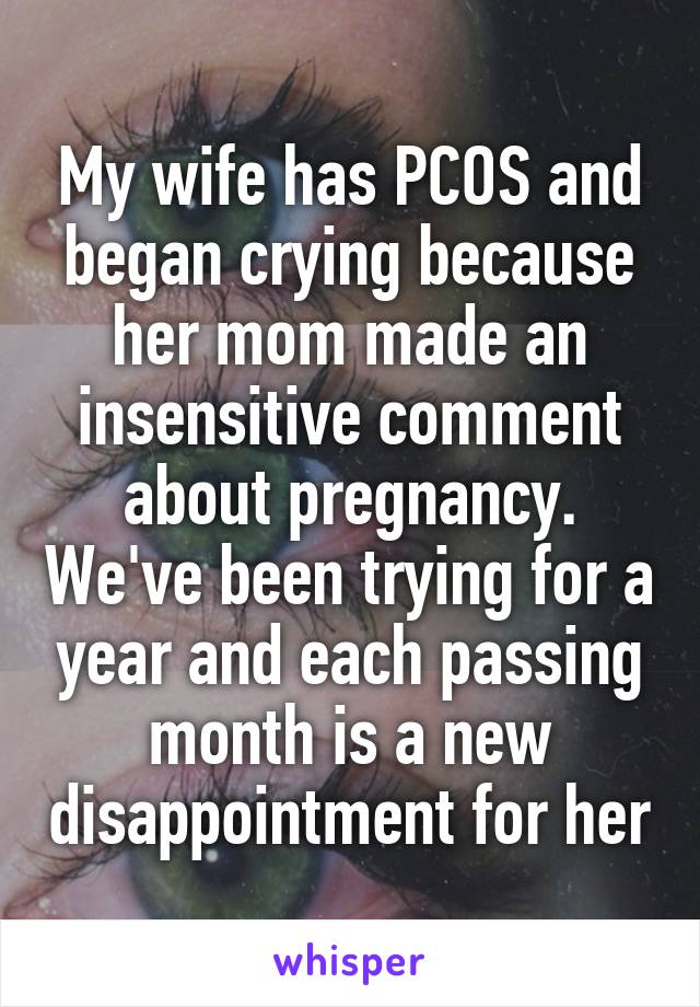 My wife has PCOS and began crying because her mom made an insensitive comment about pregnancy. We've been trying for a year and each passing month is a new disappointment for her