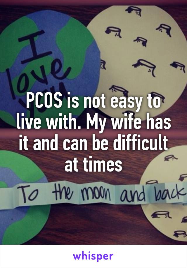 PCOS is not easy to live with. My wife has it and can be difficult at times
