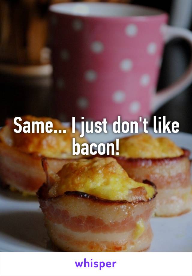 Same... I just don't like bacon!