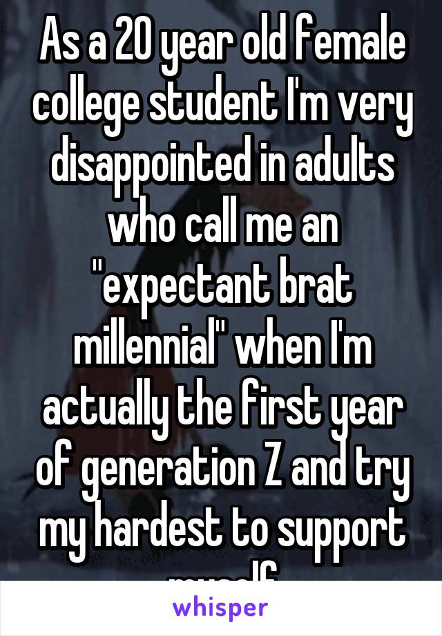 As a 20 year old female college student I'm very disappointed in adults who call me an "expectant brat millennial" when I'm actually the first year of generation Z and try my hardest to support myself