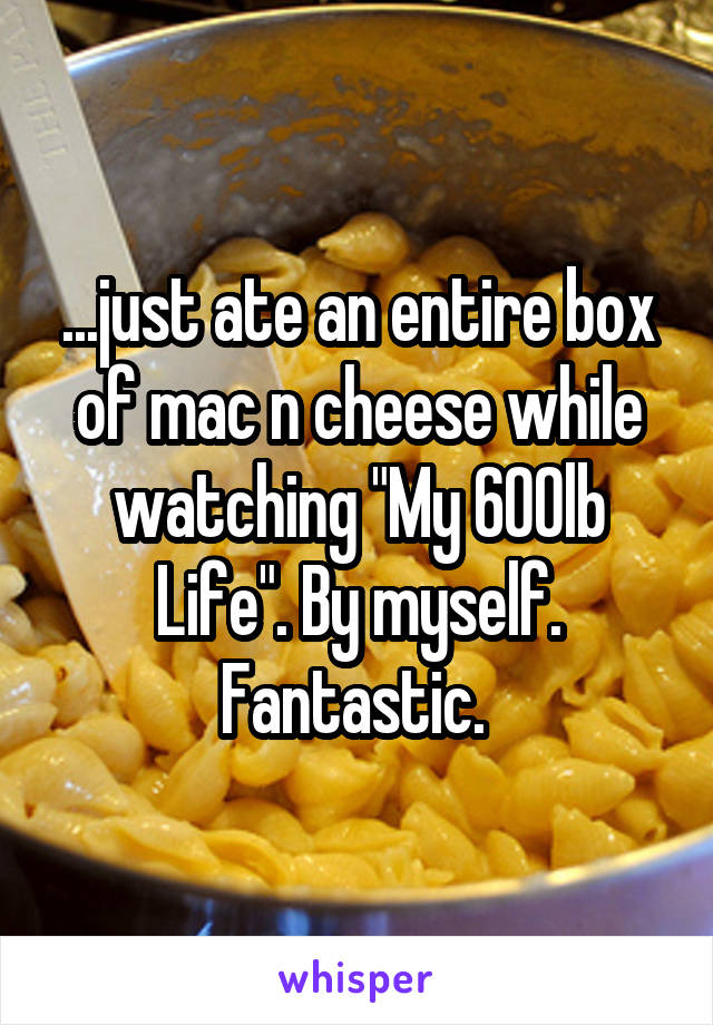 ...just ate an entire box of mac n cheese while watching "My 600lb Life". By myself. Fantastic. 